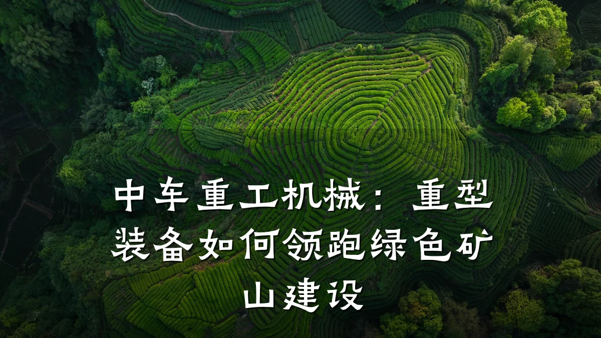 中车重工机械:重型装备如何领跑绿色矿山建设