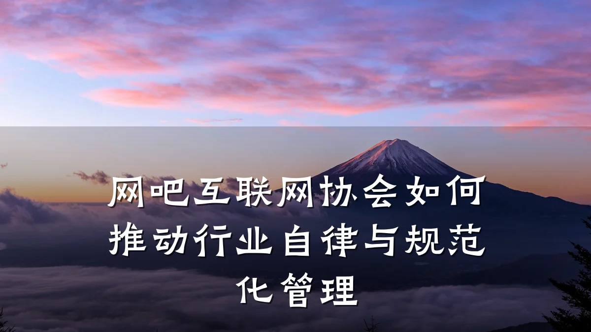 网吧互联网协会如何推动行业自律与规范化管理