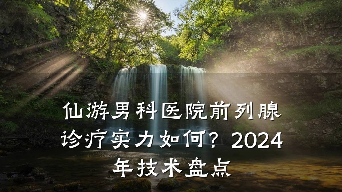 仙游男科医院前列腺诊疗实力如何？2024年技术盘点