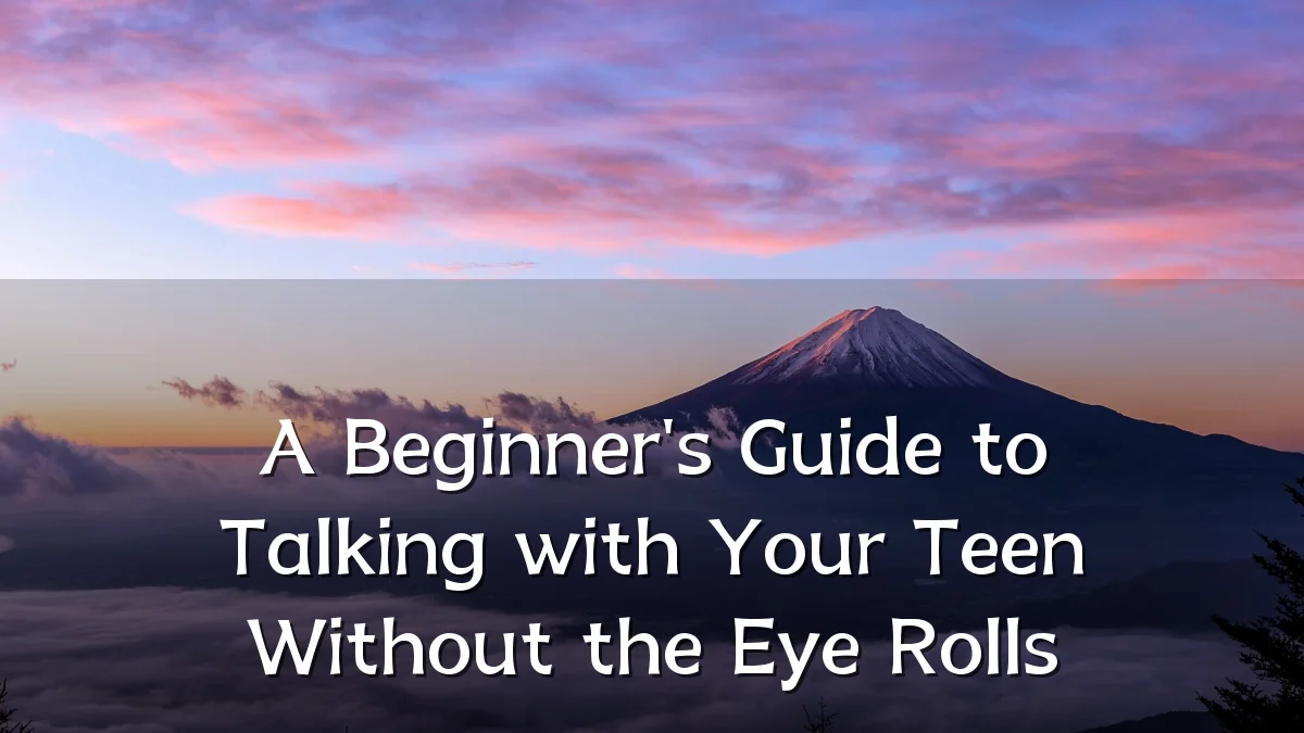 A Beginner's Guide to Talking with Your Teen Without the Eye Rolls