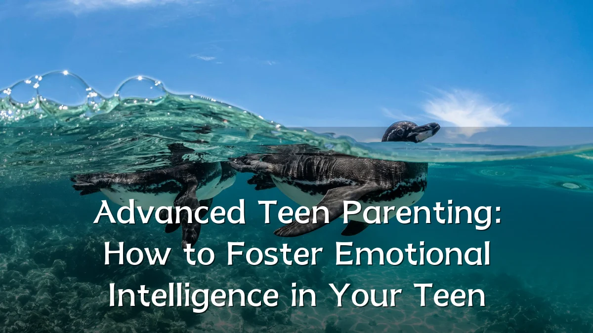 Advanced Teen Parenting: How to Foster Emotional Intelligence in Your Teen