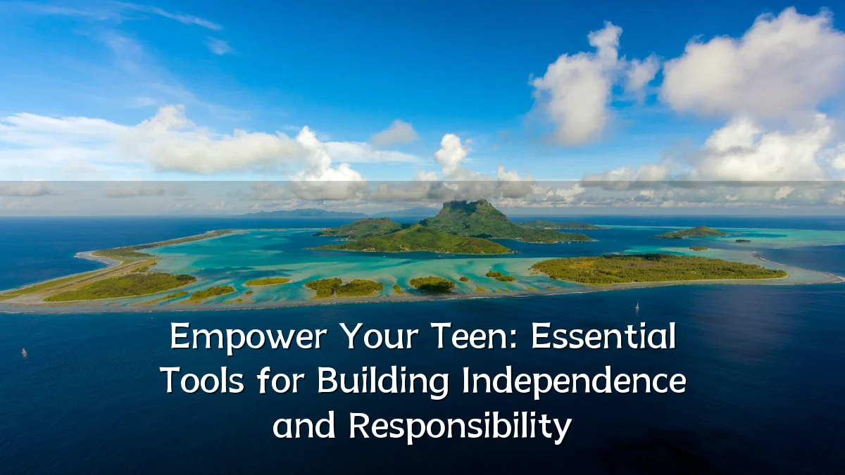 Empower Your Teen: Essential Tools for Building Independence and Responsibility