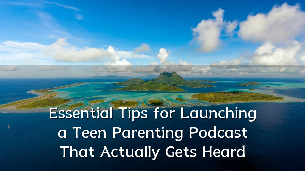 Essential Tips for Launching a Teen Parenting Podcast That Actually Gets Heard
