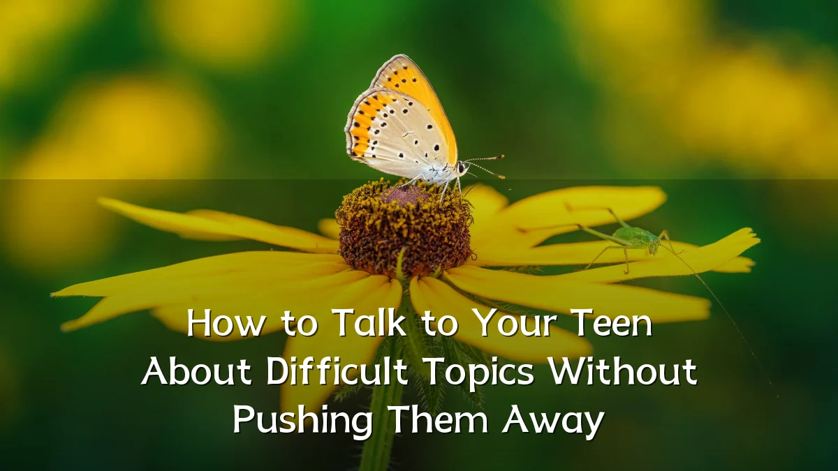 How to Talk to Your Teen About Difficult Topics Without Pushing Them Away