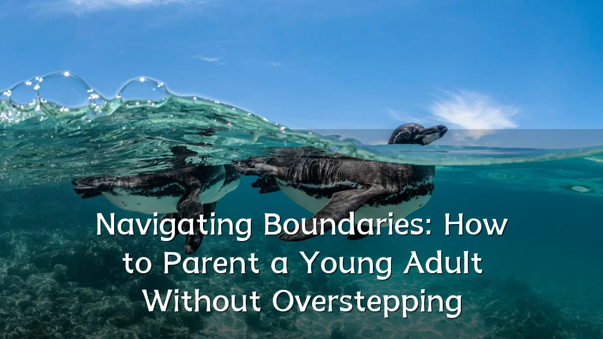 Navigating Boundaries: How to Parent a Young Adult Without Overstepping