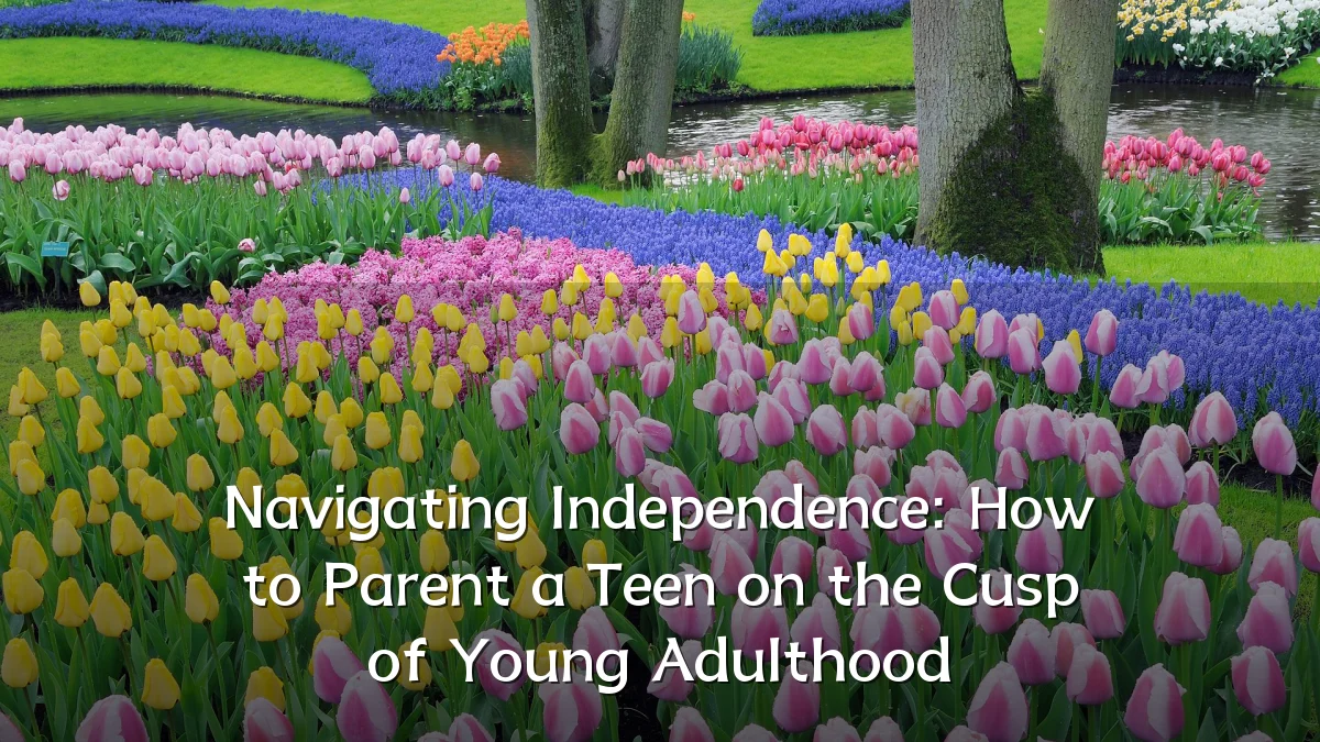 Navigating Independence: How to Parent a Teen on the Cusp of Young Adulthood