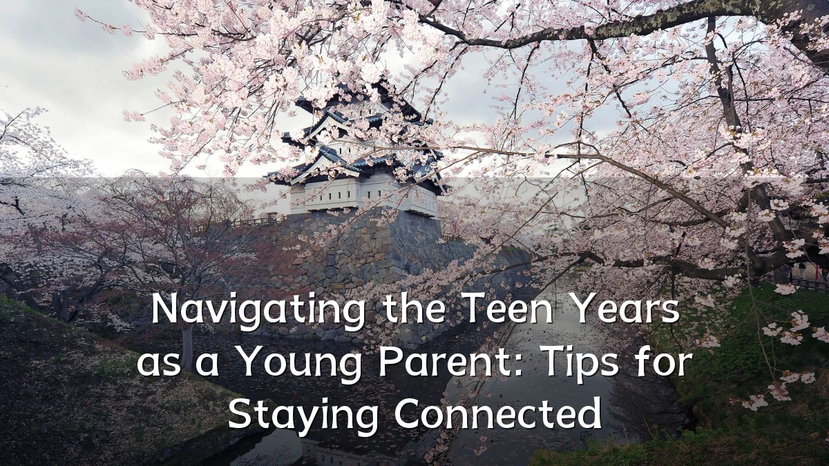 Navigating the Teen Years as a Young Parent: Tips for Staying Connected