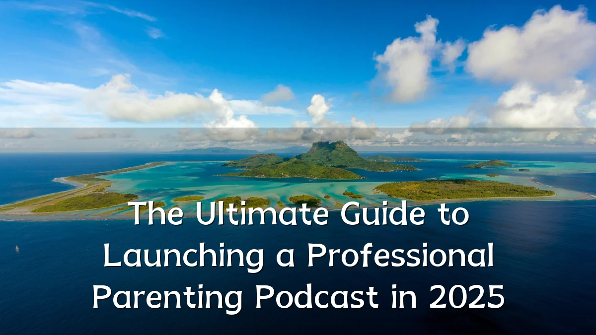 The Ultimate Guide to Launching a Professional Parenting Podcast in 2025