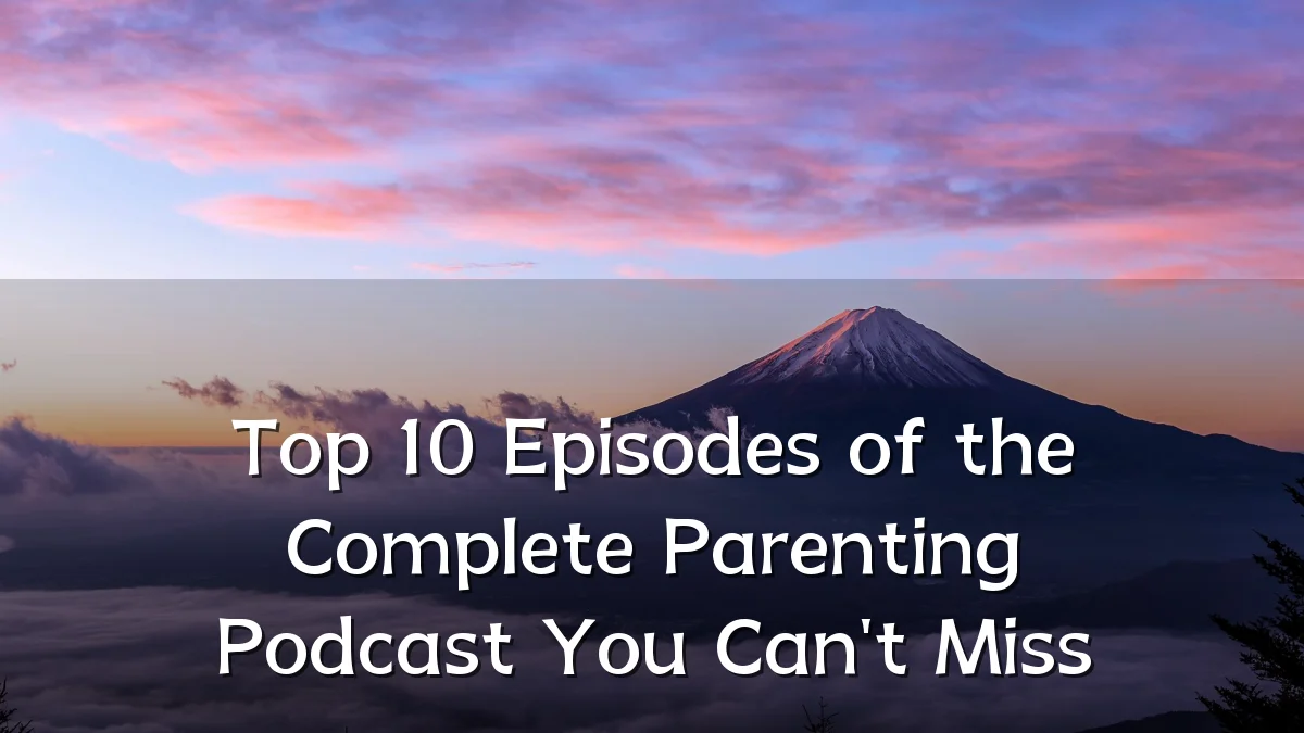Top 10 Episodes of the Complete Parenting Podcast You Can't Miss