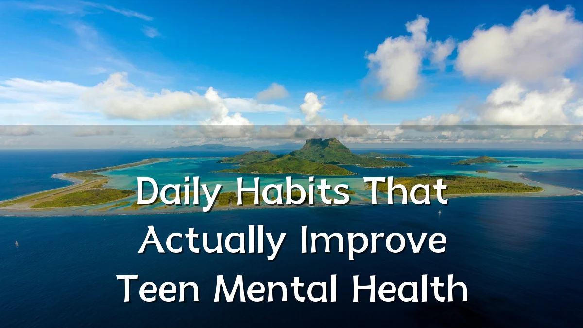 Daily Habits That Actually Improve Teen Mental Health