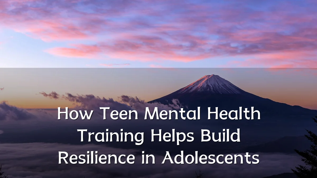 How Teen Mental Health Training Helps Build Resilience in Adolescents