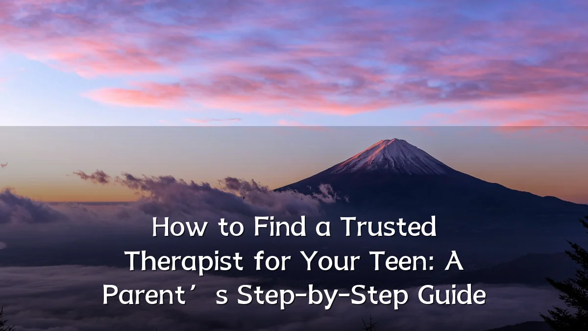 How to Find a Trusted Therapist for Your Teen: A Parent’s Step-by-Step Guide