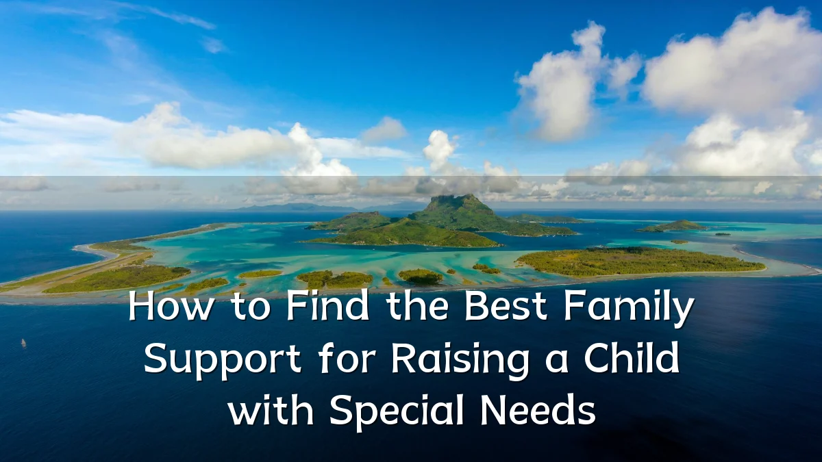How to Find the Best Family Support for Raising a Child with Special Needs