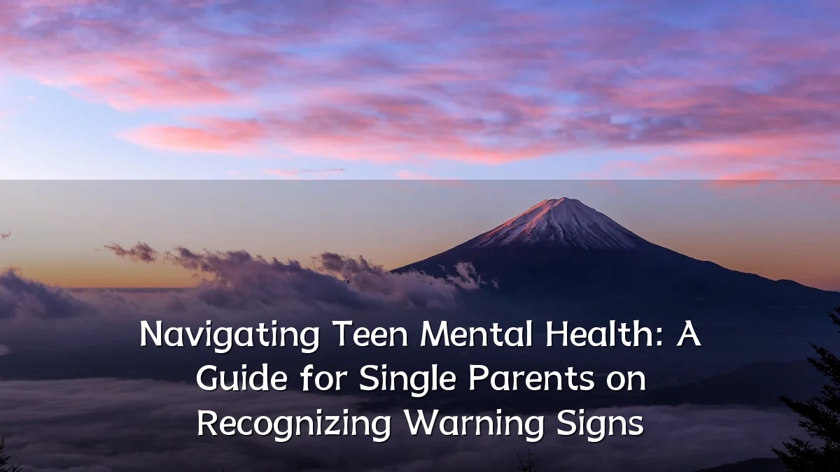 Navigating Teen Mental Health: A Guide for Single Parents on Recognizing Warning Signs