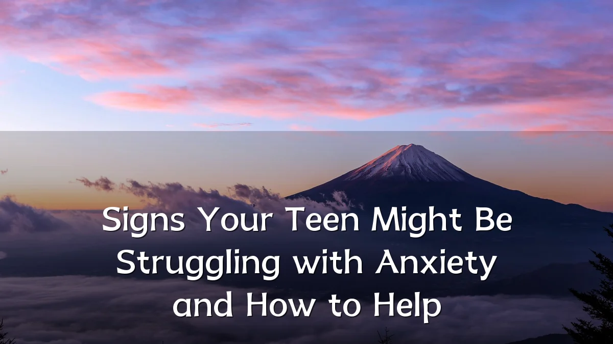 Signs Your Teen Might Be Struggling with Anxiety and How to Help