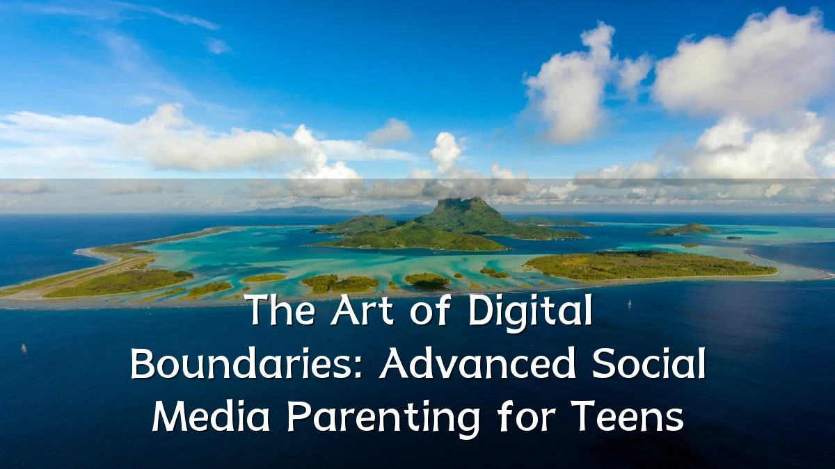 The Art of Digital Boundaries: Advanced Social Media Parenting for Teens