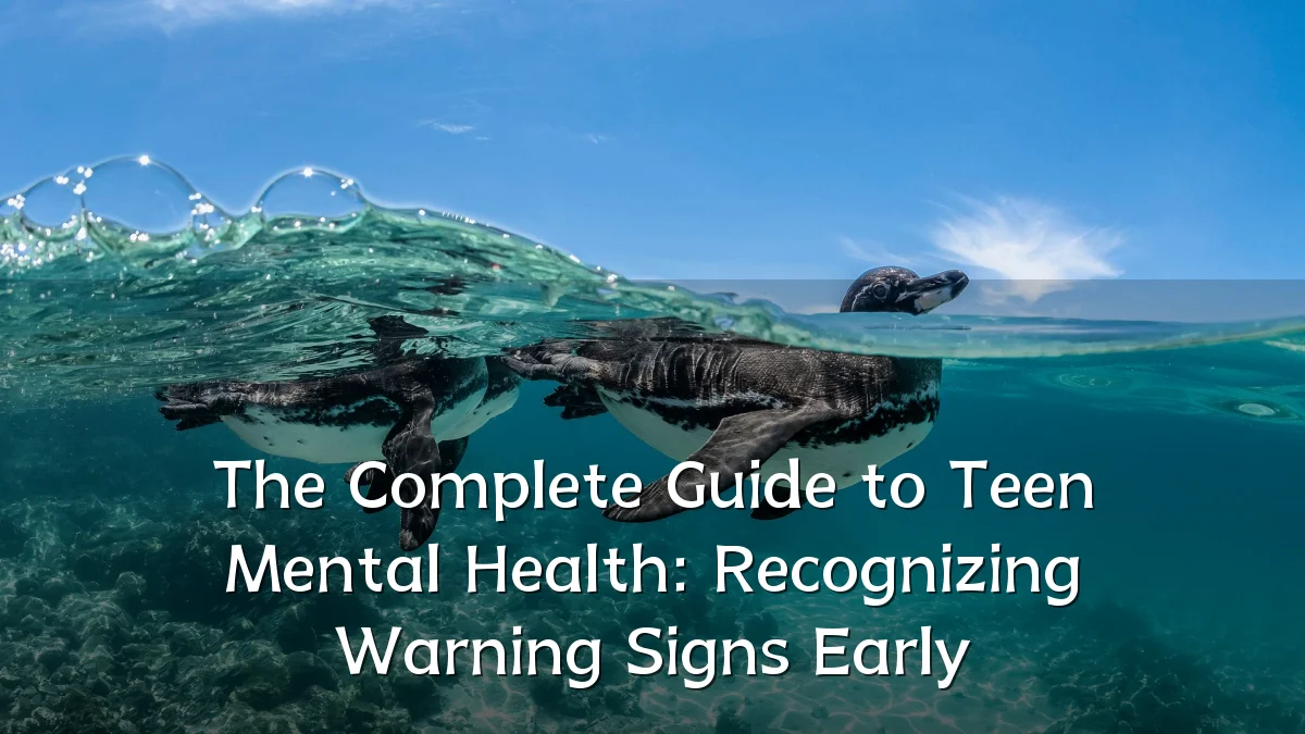 The Complete Guide to Teen Mental Health: Recognizing Warning Signs Early