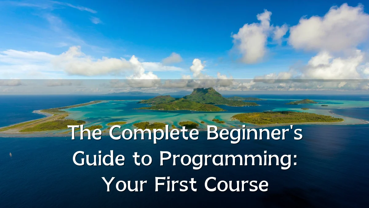The Complete Beginner's Guide to Programming: Your First Course